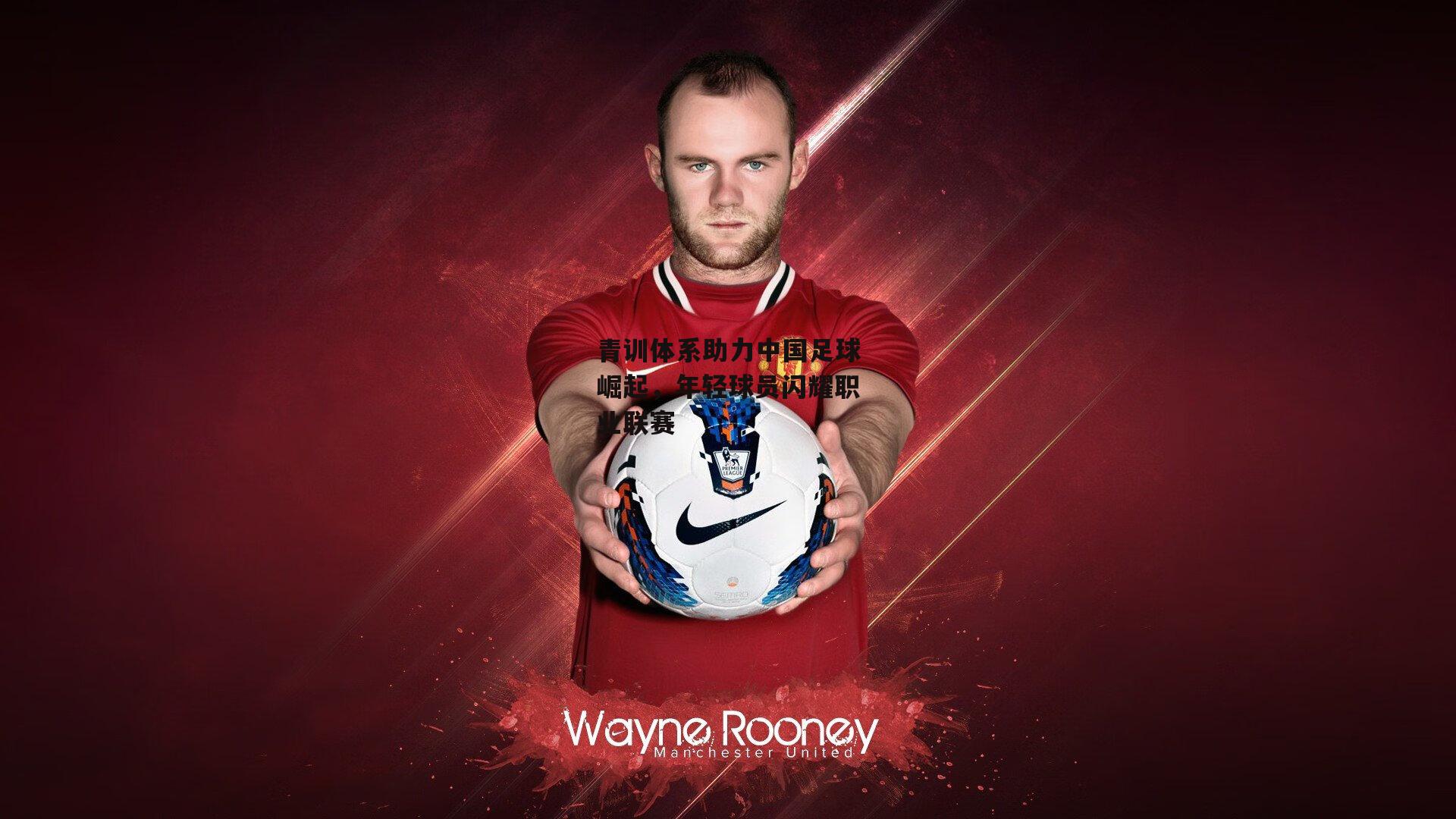 青训体系助力中国足球崛起，年轻球员闪耀职业联赛