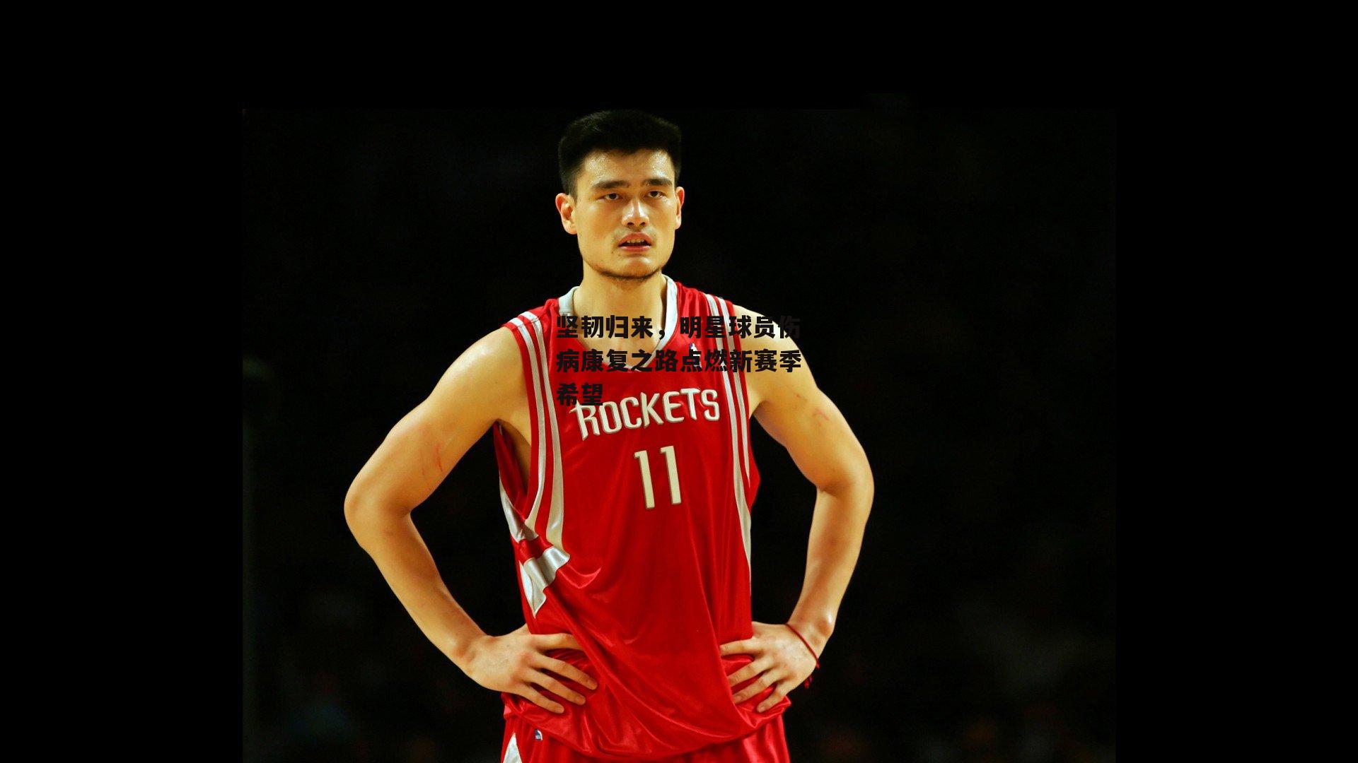 【壹号娱乐】坚韧归来，明星球员伤病康复之路点燃新赛季希望