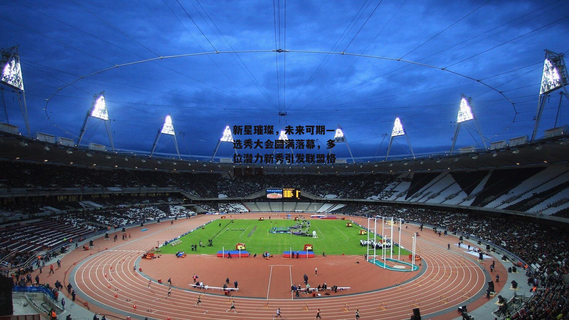 新星璀璨,未来可期—选秀大会圆满落幕,多位潜力新秀引发联盟格局震荡