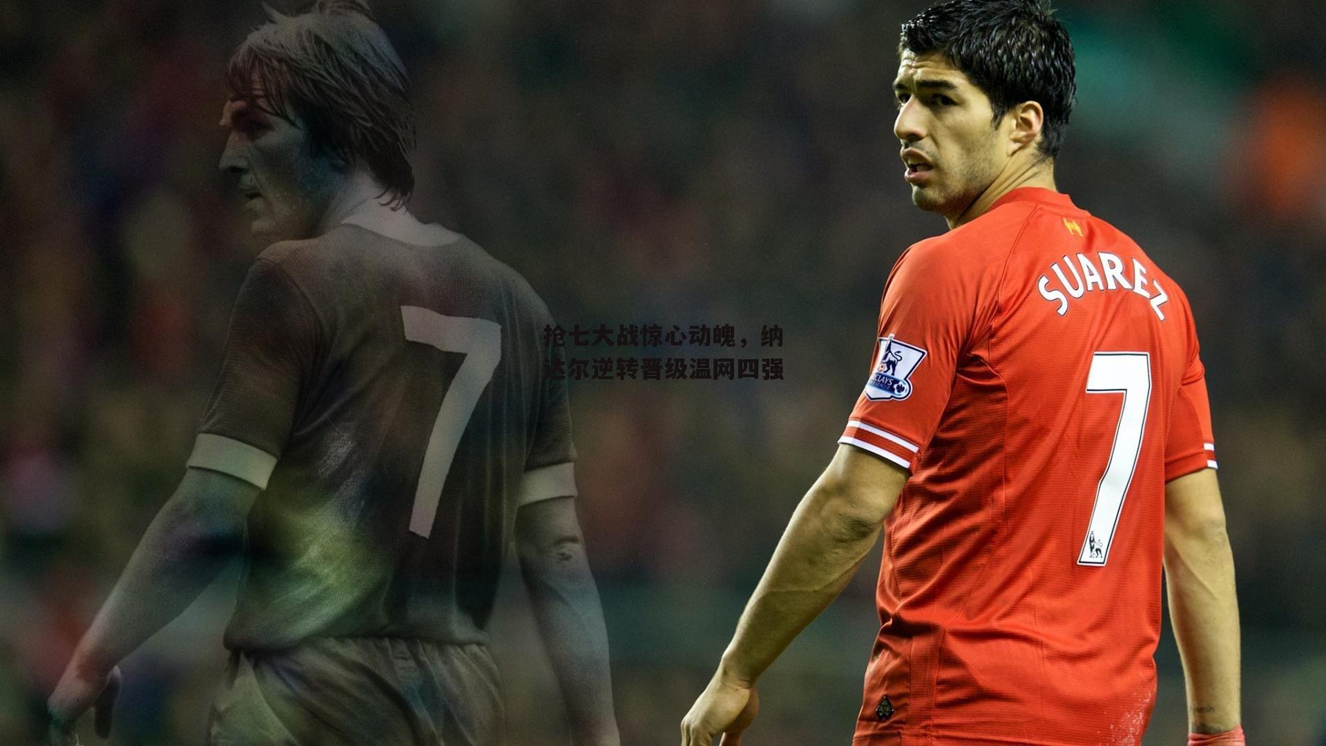 壹号娱乐下载|抢七大战惊心动魄，纳达尔逆转晋级温网四强